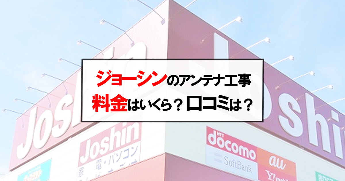 ジョーシンのアンテナ工事の料金・費用はいくら？口コミ評判や注意点について